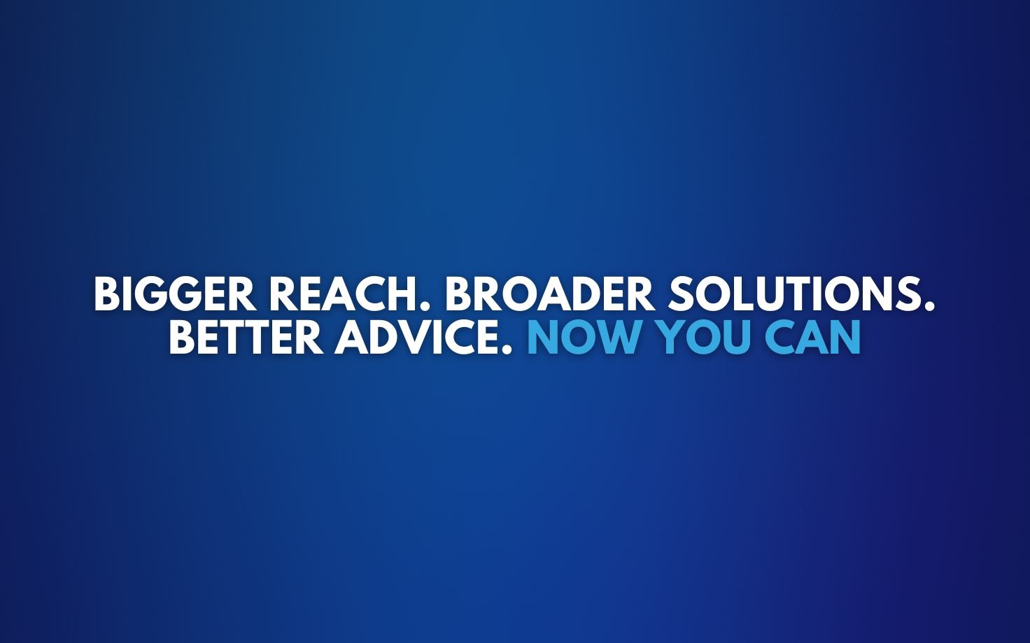 Bigger Reach. Broader Solutions. Better Advice. Now You Can" title="Bigger Reach. Broader Solutions. Better Advice. Now You Can